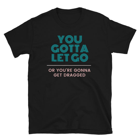 You Gotta Let Go Or You're Gonna Get Dragged - Short-Sleeve Unisex T-Shirt